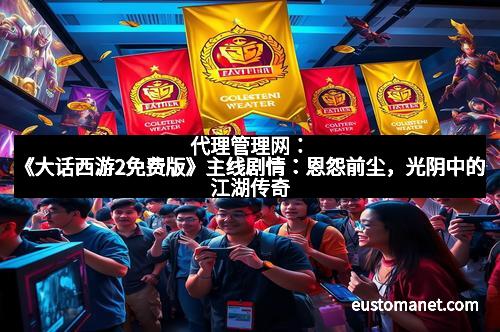 代理管理网：《大话西游2免费版》主线剧情：恩怨前尘，光阴中的江湖传奇